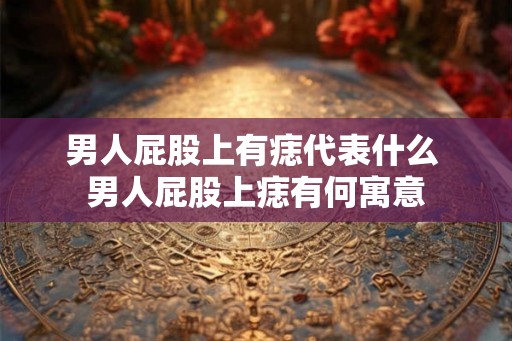 男人屁股上有痣代表什么 男人屁股上痣有何寓意