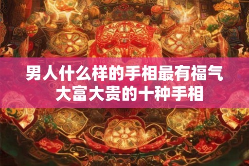 男人什么样的手相最有福气  大富大贵的十种手相