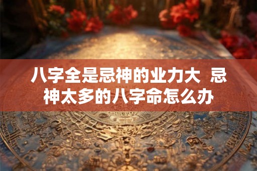 八字全是忌神的业力大  忌神太多的八字命怎么办