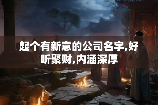 起个有新意的公司名字,好听聚财,内涵深厚