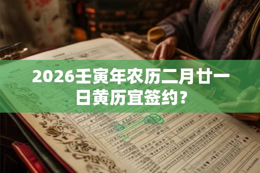 2026壬寅年农历二月廿一日黄历宜签约? 2026壬寅年农历二月廿一日黄历宜签约?