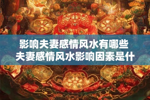 影响夫妻感情风水有哪些 夫妻感情风水影响因素是什么
