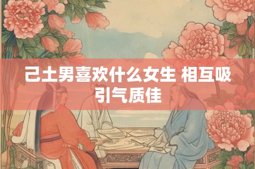 己土男喜欢什么女生 相互吸引气质佳