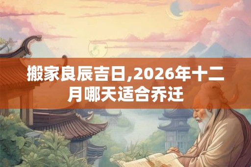搬家良辰吉日,2026年十二月哪天适合乔迁