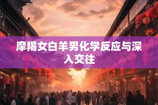 摩羯女白羊男化学反应与深入交往