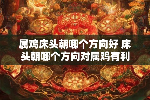 属鸡床头朝哪个方向好 床头朝哪个方向对属鸡有利