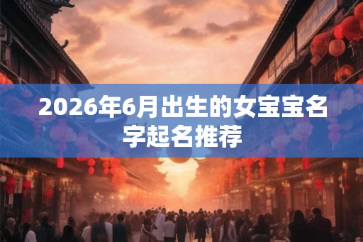2026年6月出生的女宝宝名字起名推荐