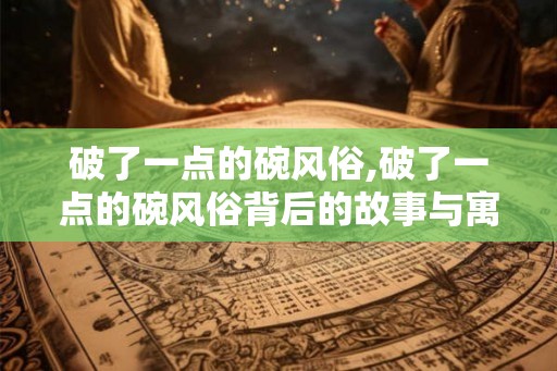 破了一点的碗风俗,破了一点的碗风俗背后的故事与寓意