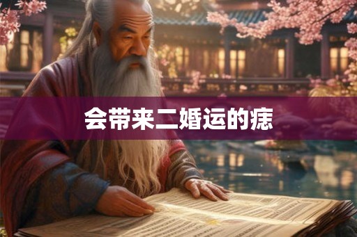 会带来二婚运的痣 会带来二婚运的痣