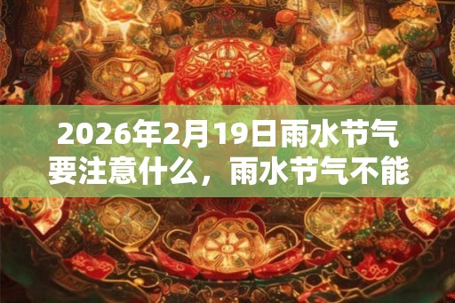 2026年2月19日雨水节气要注意什么，雨水节气不能做什么？