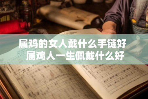 属鸡的女人戴什么手链好 属鸡人一生佩戴什么好 属鸡的女人戴什么手链好 属鸡人一生佩戴什么好