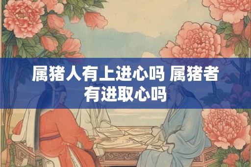 属猪人有上进心吗 属猪者有进取心吗