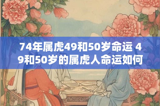 74年属虎49和50岁命运 49和50岁的属虎人命运如何