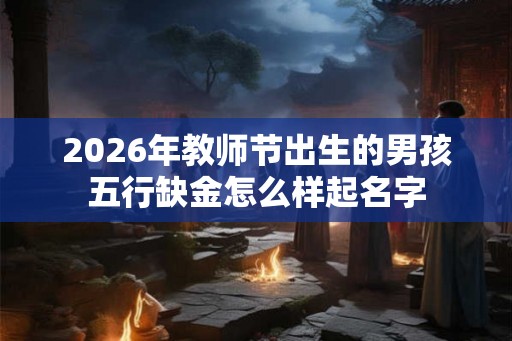 2026年教师节出生的男孩五行缺金怎么样起名字