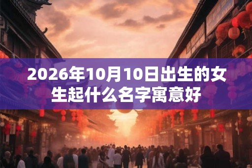 2026年10月10日出生的女生起什么名字寓意好
