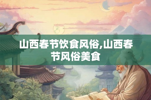 山西春节饮食风俗,山西春节风俗美食 山西春节饮食风俗,山西春节风俗美食