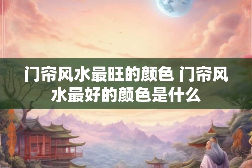 门帘风水最旺的颜色 门帘风水最好的颜色是什么