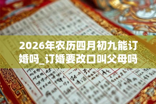 2026年农历四月初九能订婚吗_订婚要改口叫父母吗 2026年农历四月初九能订婚吗_订婚要改口叫父母吗