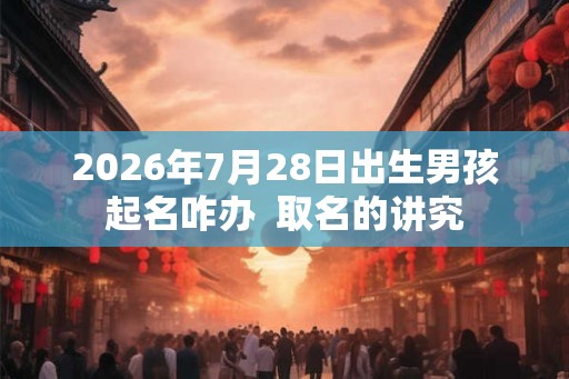 2026年7月28日出生男孩起名咋办  取名的讲究
