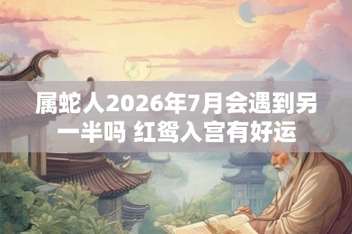属蛇人2026年7月会遇到另一半吗 红鸳入宫有好运