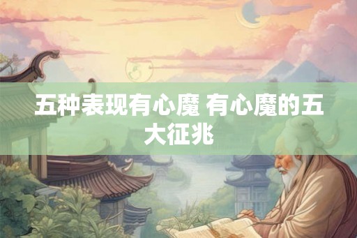 五种表现有心魔 有心魔的五大征兆 五种表现有心魔 有心魔的五大征兆