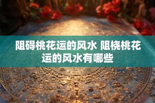 阻碍桃花运的风水 阻桡桃花运的风水有哪些