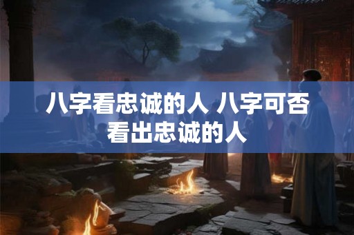 八字看忠诚的人 八字可否看出忠诚的人