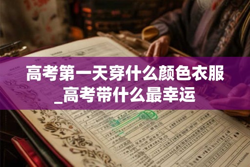高考第一天穿什么颜色衣服_高考带什么最幸运 高考第一天穿什么颜色衣服_高考带什么最幸运