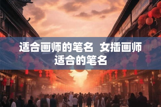 适合画师的笔名  女插画师适合的笔名