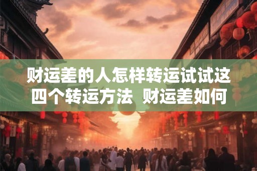 财运差的人怎样转运试试这四个转运方法  财运差如何转运