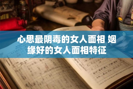 心思最阴毒的女人面相 姻缘好的女人面相特征