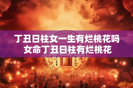 丁丑日柱女一生有烂桃花吗 女命丁丑日柱有烂桃花