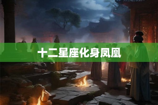 十二星座化身凤凰 十二星座化身凤凰