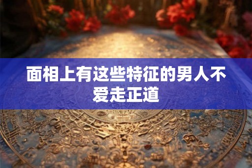 面相上有这些特征的男人不爱走正道