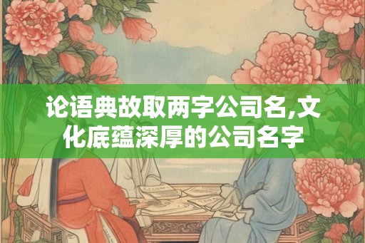 论语典故取两字公司名,文化底蕴深厚的公司名字 论语典故取两字公司名,文化底蕴深厚的公司名字