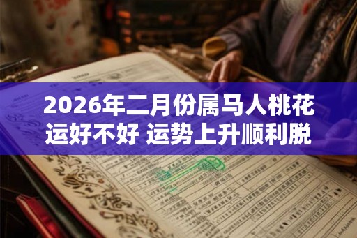 2026年二月份属马人桃花运好不好 运势上升顺利脱单