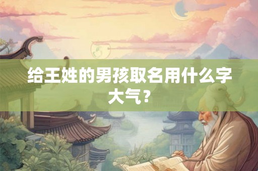 给王姓的男孩取名用什么字大气？