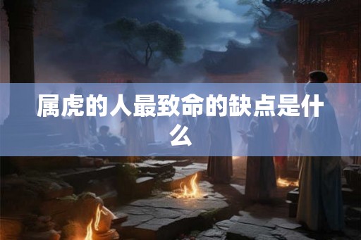 属虎的人最致命的缺点是什么 属虎的人最致命的缺点是什么