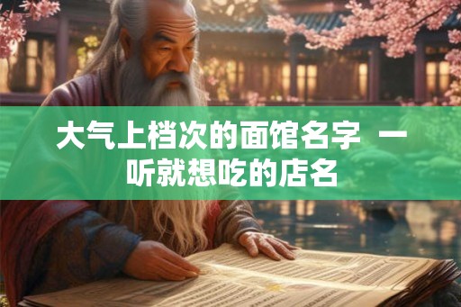大气上档次的面馆名字 一听就想吃的店名 大气上档次的面馆名字 一听就想吃的店名