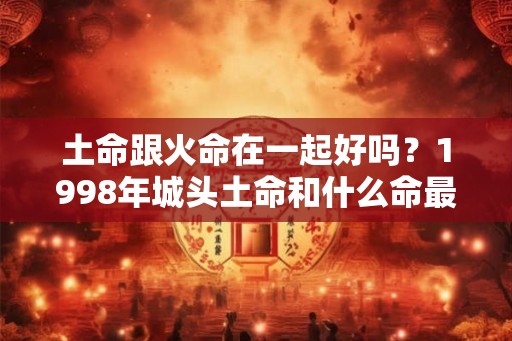 土命跟火命在一起好吗？1998年城头土命和什么命最配？
