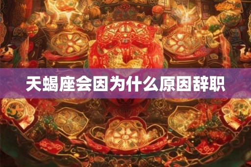 天蝎座会因为什么原因辞职
