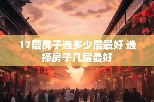 17层房子选多少层最好 选择房子几层最好 17层房子选多少层最好 选择房子几层最好