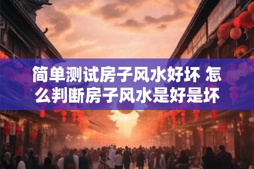 简单测试房子风水好坏 怎么判断房子风水是好是坏