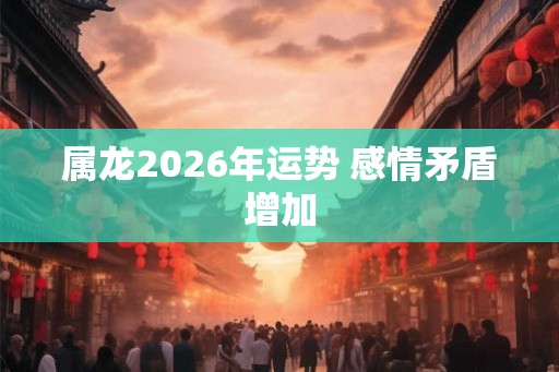 属龙2026年运势 感情矛盾增加