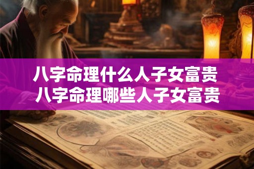 八字命理什么人子女富贵 八字命理哪些人子女富贵