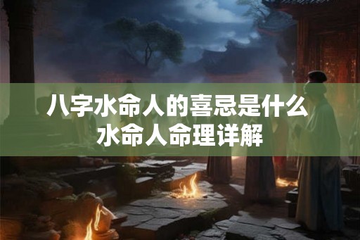 八字水命人的喜忌是什么 水命人命理详解