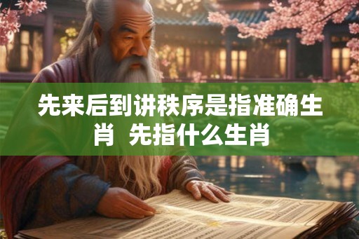 先来后到讲秩序是指准确生肖  先指什么生肖