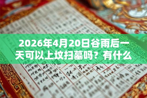 2026年4月20日谷雨后一天可以上坟扫墓吗？有什么注意事项？