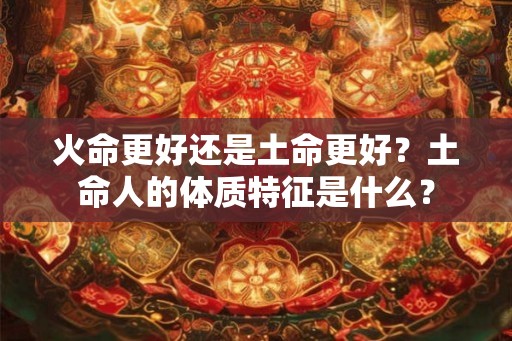 火命更好还是土命更好？土命人的体质特征是什么？