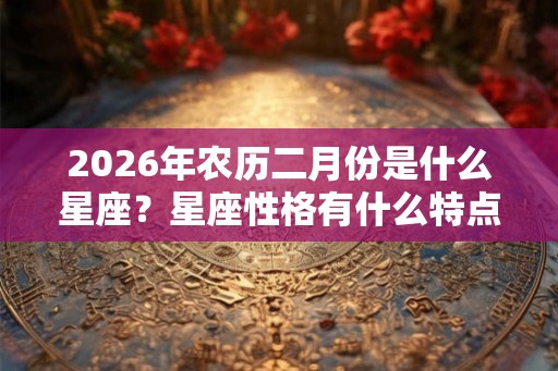 2026年农历二月份是什么星座？星座性格有什么特点？